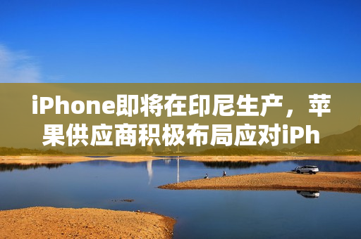 iPhone即将在印尼生产，苹果供应商积极布局应对iPhone 16禁令风险