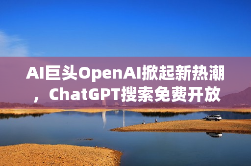 AI巨头OpenAI掀起新热潮，ChatGPT搜索免费开放，引领AI界再掀热潮