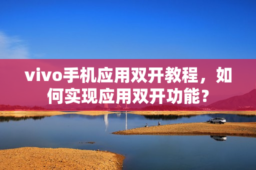 vivo手机应用双开教程，如何实现应用双开功能？