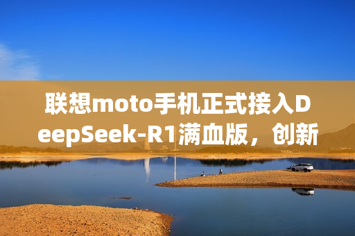 联想moto手机正式接入DeepSeek-R1满血版，创新合作的首家案例