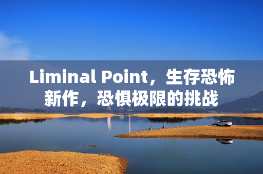 Liminal Point,生存恐怖新作,恐惧极限的挑战 Liminal Point,生存恐怖新作,恐惧极限的挑战