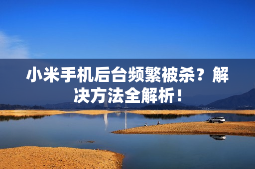 小米手机后台频繁被杀?解决方法全解析! 小米手机后台频繁被杀?解决方法全解析!