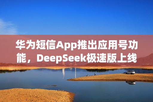 华为短信App推出应用号功能，DeepSeek极速版上线