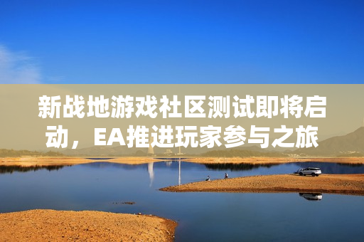 新战地游戏社区测试即将启动，EA推进玩家参与之旅