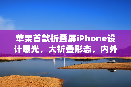 苹果首款折叠屏iPhone设计曝光，大折叠形态，内外屏尺寸揭秘