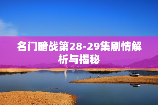 名门暗战第28-29集剧情解析与揭秘