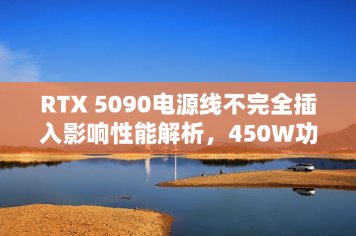 RTX 5090电源线不完全插入影响性能解析，450W功耗下性能损失仅5%