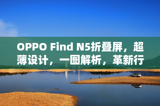 OPPO Find N5折叠屏，超薄设计，一图解析，革新行业极限！