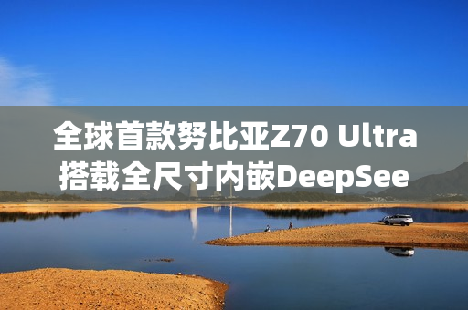 全球首款努比亚Z70 Ultra搭载全尺寸内嵌DeepSeek-R1技术亮相！
