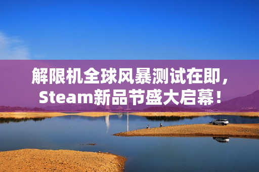 解限机全球风暴测试在即，Steam新品节盛大启幕！