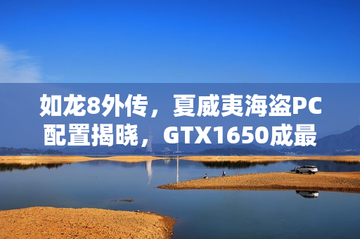 如龙8外传，夏威夷海盗PC配置揭晓，GTX1650成最低要求