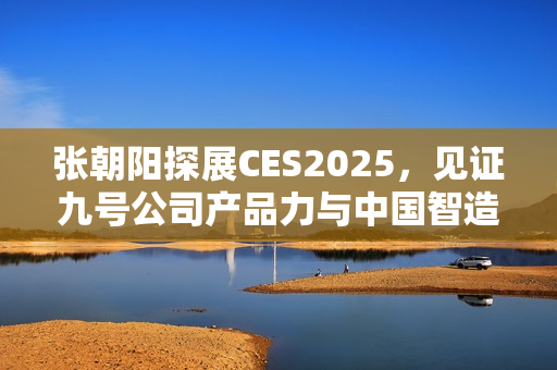 张朝阳探展CES2025，见证九号公司产品力与中国智造全球影响力
