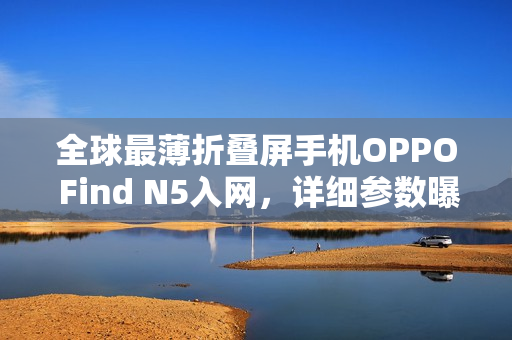 全球最薄折叠屏手机OPPO Find N5入网,详细参数曝光 全球最薄折叠屏手机OPPO Find N5入网,详细参数曝光
