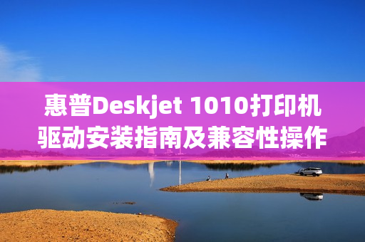 惠普Deskjet 1010打印机驱动安装指南及兼容性操作系统解析