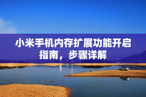 小米手机内存扩展功能开启指南，步骤详解