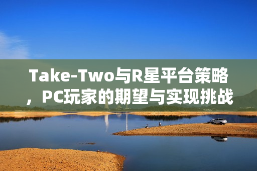 Take-Two与R星平台策略，PC玩家的期望与实现挑战