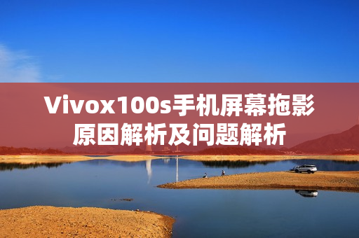 Vivox100s手机屏幕拖影原因解析及问题解析 Vivox100s手机屏幕拖影原因解析及问题解析