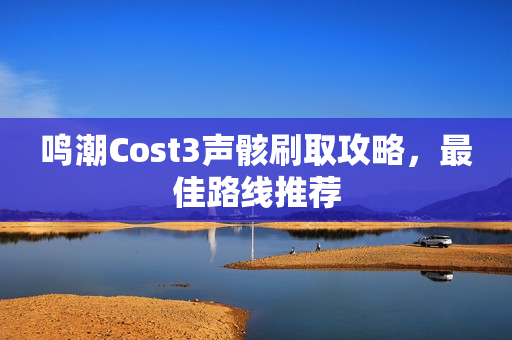 鸣潮Cost3声骸刷取攻略，最佳路线推荐
