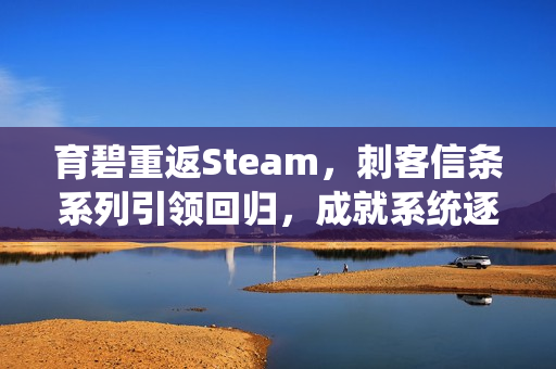 育碧重返Steam,刺客信条系列引领回归,成就系统逐步升级 育碧重返Steam,刺客信条系列引领回归,成就系统逐步升级