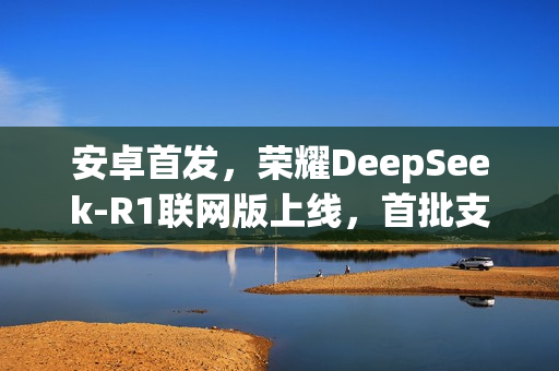 安卓首发,荣耀DeepSeek-R1联网版上线,首批支持Magic7等——全新功能体验来袭 安卓首发,荣耀DeepSeek-R1联网版上线,首批支持Magic7等——全新功能体验来袭