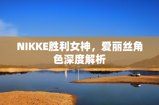 NIKKE胜利女神,爱丽丝角色深度解析 NIKKE胜利女神,爱丽丝角色深度解析