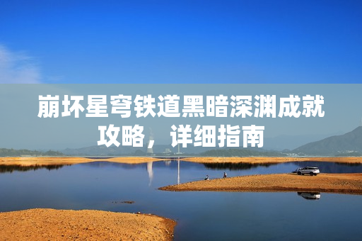 崩坏星穹铁道黑暗深渊成就攻略,详细指南 崩坏星穹铁道黑暗深渊成就攻略,详细指南