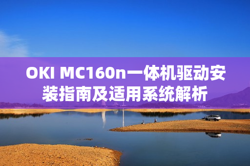 OKI MC160n一体机驱动安装指南及适用系统解析