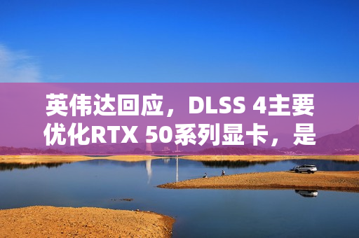 英伟达回应,DLSS 4主要优化RTX 50系列显卡,是否支持前代显卡成关注焦点 英伟达回应,DLSS 4主要优化RTX 50系列显卡,是否支持前代显卡成关注焦点