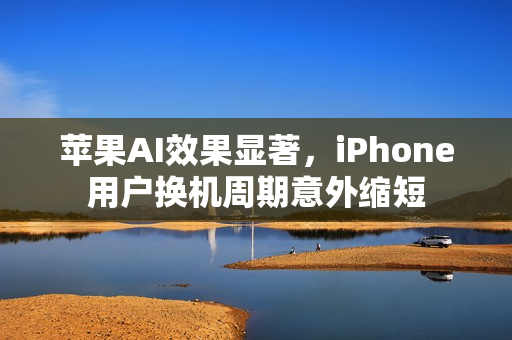 苹果AI效果显著,iPhone用户换机周期意外缩短 苹果AI效果显著,iPhone用户换机周期意外缩短