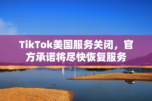 TikTok美国服务关闭，官方承诺将尽快恢复服务