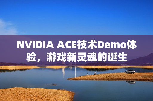 NVIDIA ACE技术Demo体验，游戏新灵魂的诞生