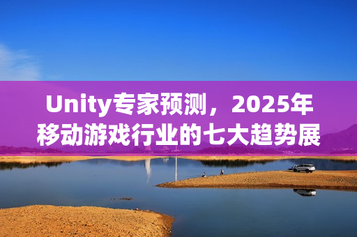 Unity专家预测，2025年移动游戏行业的七大趋势展望