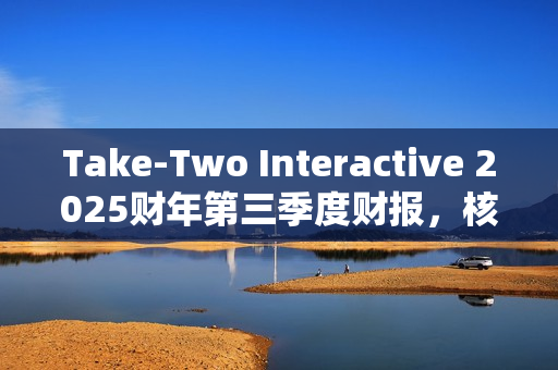Take-Two Interactive 2025财年第三季度财报，核心IP强劲表现，未来发布计划展望亮眼