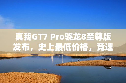 真我GT7 Pro骁龙8至尊版发布，史上最低价格，竞速版仅售3099元起