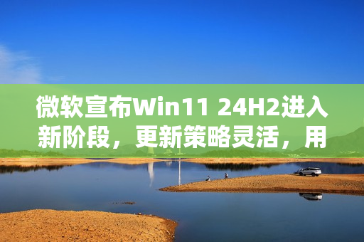 微软宣布Win11 24H2进入新阶段,更新策略灵活,用户可选更新或不更新 微软宣布Win11 24H2进入新阶段,更新策略灵活,用户可选更新或不更新