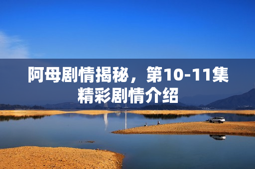 阿母剧情揭秘，第10-11集精彩剧情介绍