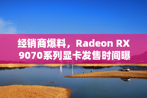 经销商爆料，Radeon RX 9070系列显卡发售时间曝光！