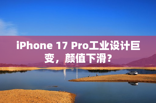 iPhone 17 Pro工业设计巨变，颜值下滑？
