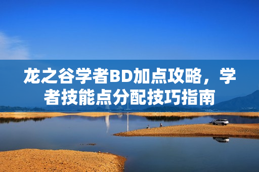 龙之谷学者BD加点攻略,学者技能点分配技巧指南 龙之谷学者BD加点攻略,学者技能点分配技巧指南