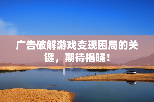 广告破解游戏变现困局的关键，期待揭晓！