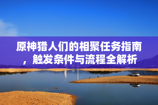 原神猎人们的相聚任务指南，触发条件与流程全解析