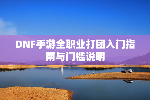 DNF手游全职业打团入门指南与门槛说明