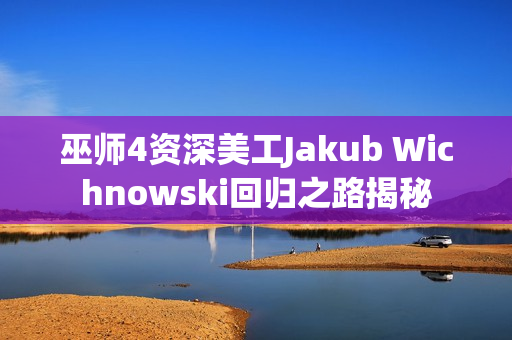 巫师4资深美工Jakub Wichnowski回归之路揭秘