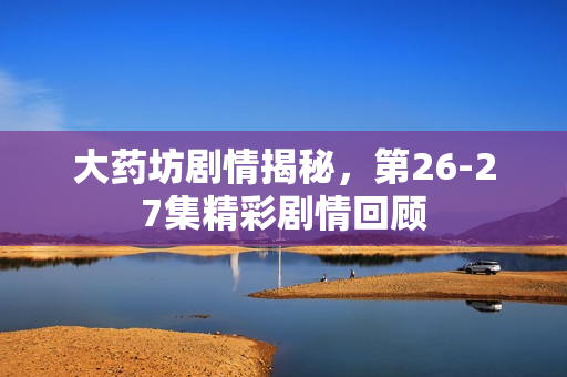 大药坊剧情揭秘，第26-27集精彩剧情回顾