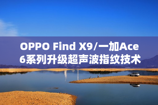 OPPO Find X9/一加Ace 6系列升级超声波指纹技术,告别短焦指纹时代! OPPO Find X9/一加Ace 6系列升级超声波指纹技术,告别短焦指纹时代!
