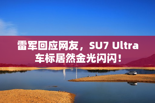 雷军回应网友，SU7 Ultra车标居然金光闪闪！