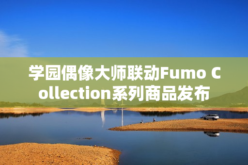 学园偶像大师联动Fumo Collection系列商品发布