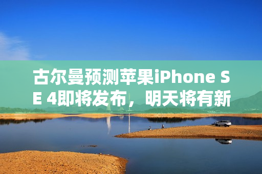 古尔曼预测苹果iPhone SE 4即将发布,明天将有新公告发布消息曝光 古尔曼预测苹果iPhone SE 4即将发布,明天将有新公告发布消息曝光
