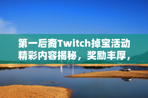 第一后裔Twitch掉宝活动精彩内容揭秘，奖励丰厚，不容错过！