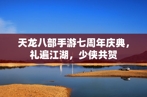 天龙八部手游七周年庆典，礼遍江湖，少侠共贺